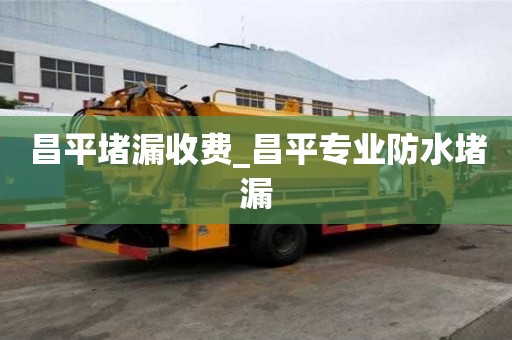 昌平堵漏收費(fèi)_昌平專業(yè)防水堵漏
