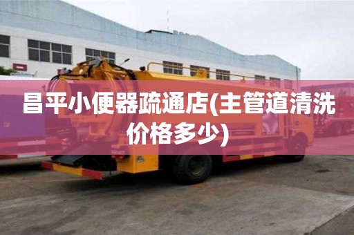 昌平小便器疏通店(主管道清洗價格多少)