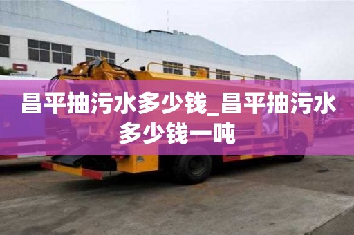 昌平抽污水多少錢_昌平抽污水多少錢一噸
