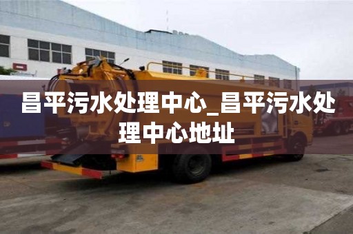 昌平污水處理中心_昌平污水處理中心地址