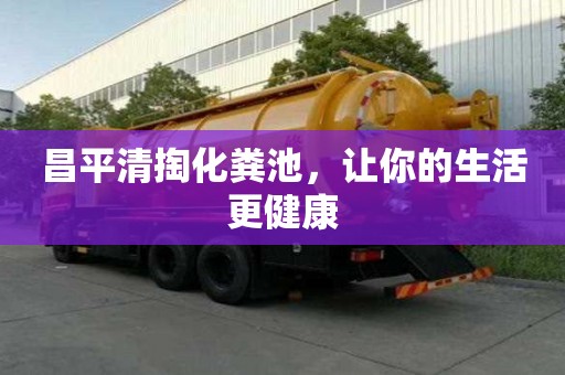 昌平清掏化糞池，讓你的生活更健康