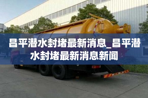 昌平潛水封堵最新消息_昌平潛水封堵最新消息新聞