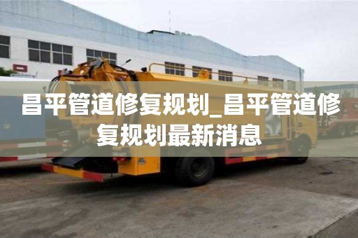 昌平管道修復規劃_昌平管道修復規劃最新消息
