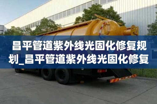 昌平管道紫外線光固化修復規劃_昌平管道紫外線光固化修復規劃公示