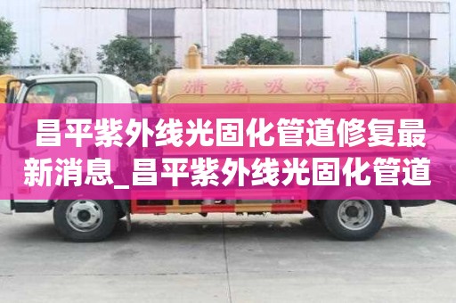 昌平紫外線光固化管道修復(fù)最新消息_昌平紫外線光固化管道修復(fù)最新消息電話