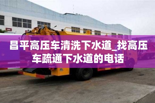 昌平高壓車清洗下水道_找高壓車疏通下水道的電話