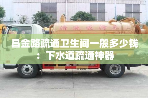 昌金路疏通衛生間一般多少錢：下水道疏通神器