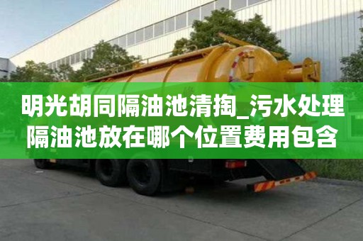 明光胡同隔油池清掏_污水處理隔油池放在哪個位置費用包含哪些