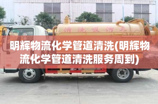 明輝物流化學管道清洗(明輝物流化學管道清洗服務周到)