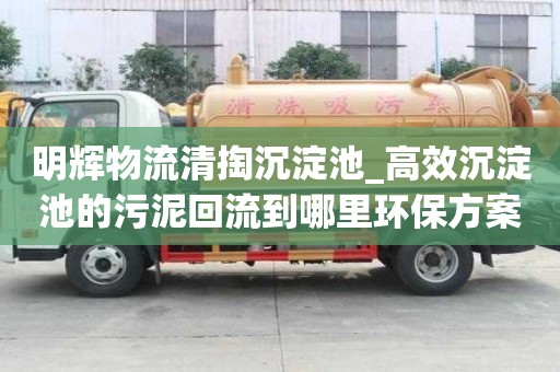 明輝物流清掏沉淀池_高效沉淀池的污泥回流到哪里環保方案