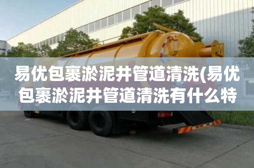易優包裹淤泥井管道清洗(易優包裹淤泥井管道清洗有什么特征)