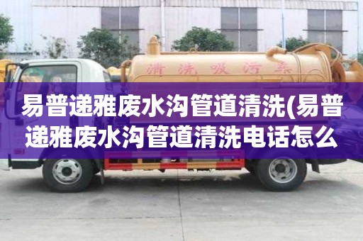 易普遞雅廢水溝管道清洗(易普遞雅廢水溝管道清洗電話怎么找)