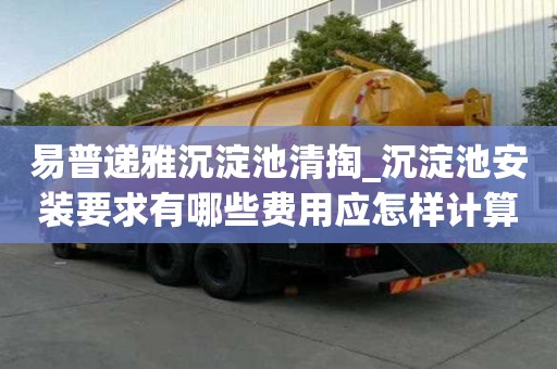 易普遞雅沉淀池清掏_沉淀池安裝要求有哪些費用應怎樣計算