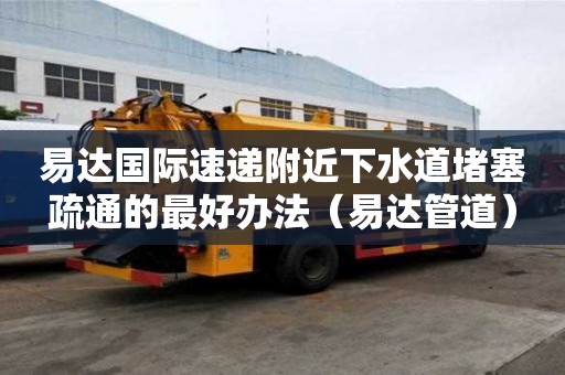 易達國際速遞附近下水道堵塞疏通的最好辦法（易達管道）