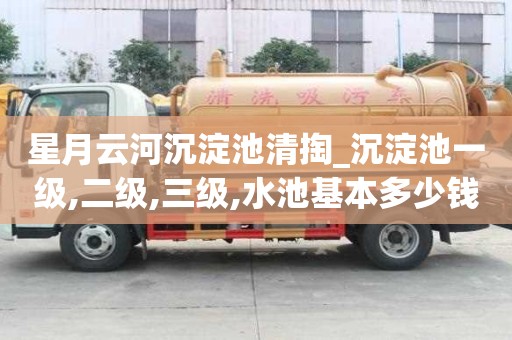 星月云河沉淀池清掏_沉淀池一級,二級,三級,水池基本多少錢