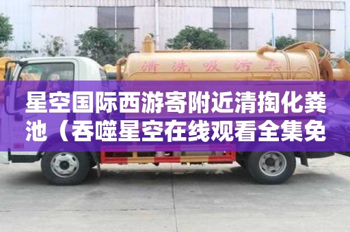星空國際西游寄附近清掏化糞池（吞噬星空在線觀看全集免費播放）