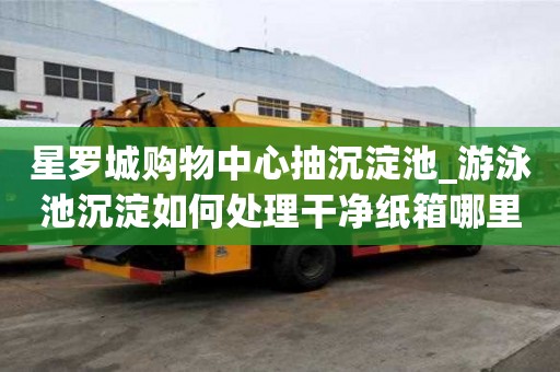 星羅城購物中心抽沉淀池_游泳池沉淀如何處理干凈紙箱哪里買