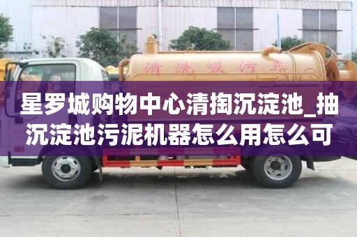 星羅城購物中心清掏沉淀池_抽沉淀池污泥機(jī)器怎么用怎么可以省錢