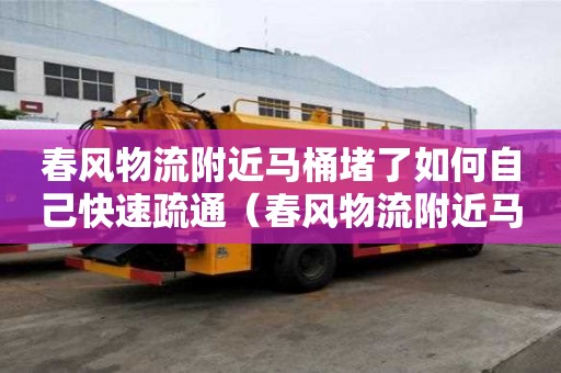 春風物流附近馬桶堵了如何自己快速疏通（春風物流附近馬桶堵了如何自己快速疏通）