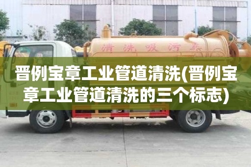 晉例寶章工業管道清洗(晉例寶章工業管道清洗的三個標志)