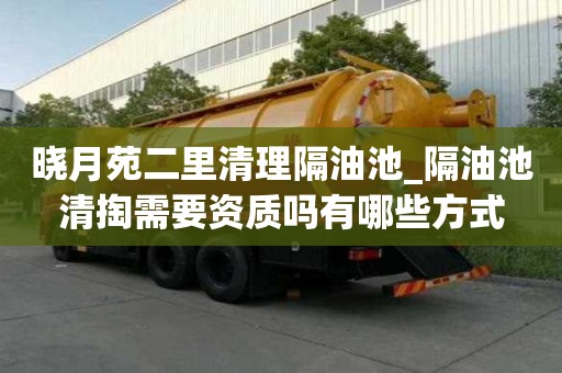 曉月苑二里清理隔油池_隔油池清掏需要資質嗎有哪些方式