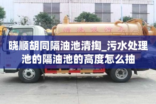 曉順胡同隔油池清掏_污水處理池的隔油池的高度怎么抽