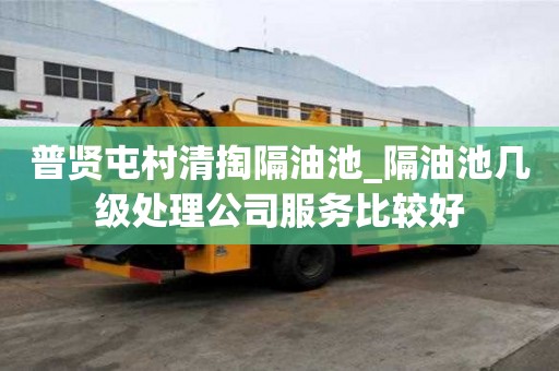 普賢屯村清掏隔油池_隔油池幾級處理公司服務比較好