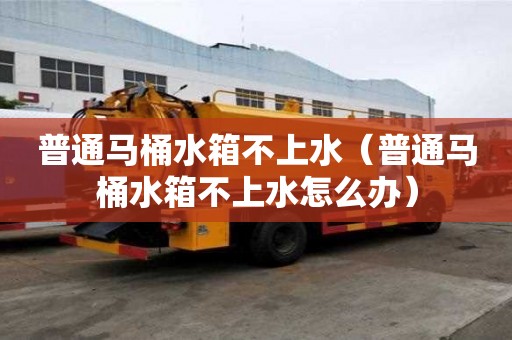 普通馬桶水箱不上水（普通馬桶水箱不上水怎么辦）