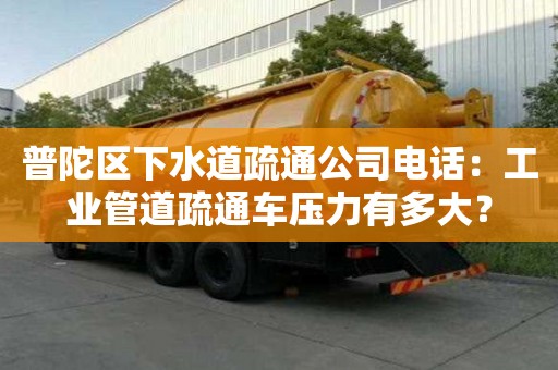 普陀區(qū)下水道疏通公司電話：工業(yè)管道疏通車壓力有多大？