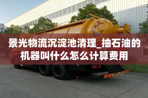 景光物流沉淀池清理_抽石油的機器叫什么怎么計算費用