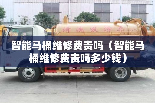 智能馬桶維修費貴嗎（智能馬桶維修費貴嗎多少錢）