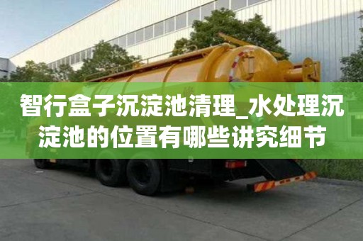 智行盒子沉淀池清理_水處理沉淀池的位置有哪些講究細節