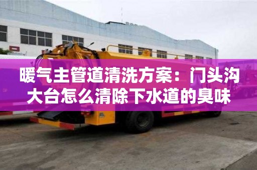 暖氣主管道清洗方案：門(mén)頭溝大臺(tái)怎么清除下水道的臭味