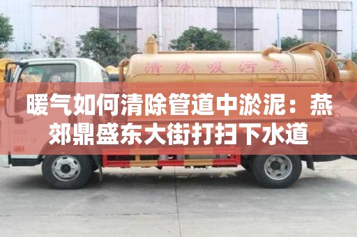 暖氣如何清除管道中淤泥：燕郊鼎盛東大街打掃下水道