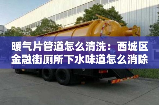 暖氣片管道怎么清洗：西城區金融街廁所下水味道怎么消除