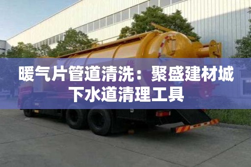 暖氣片管道清洗：聚盛建材城下水道清理工具