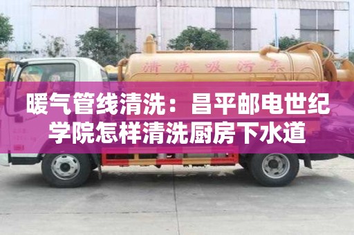 暖氣管線清洗：昌平郵電世紀學院怎樣清洗廚房下水道