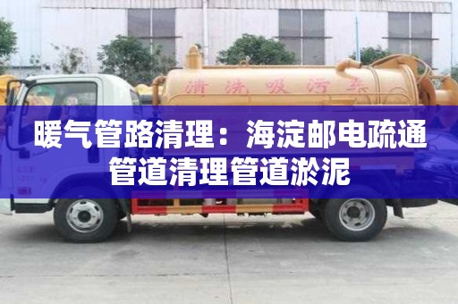 暖氣管路清理：海淀郵電疏通管道清理管道淤泥
