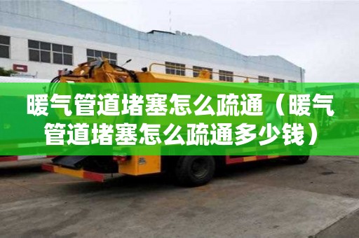 暖氣管道堵塞怎么疏通（暖氣管道堵塞怎么疏通多少錢）