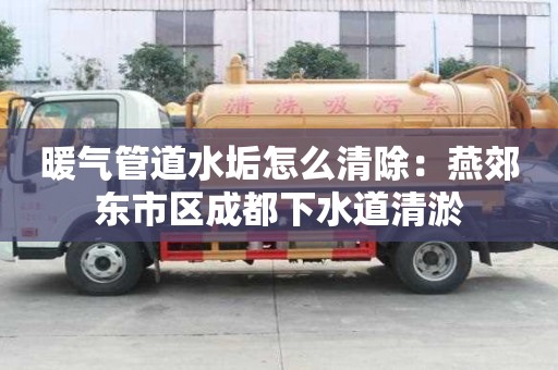 暖氣管道水垢怎么清除：燕郊東市區成都下水道清淤