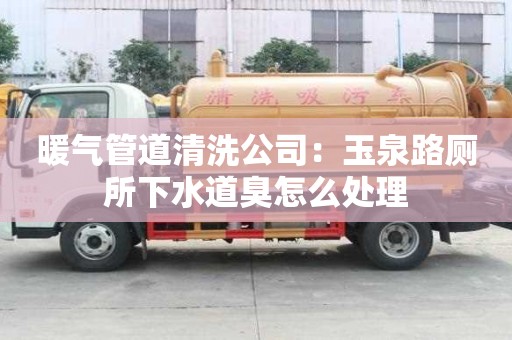 暖氣管道清洗公司：玉泉路廁所下水道臭怎么處理