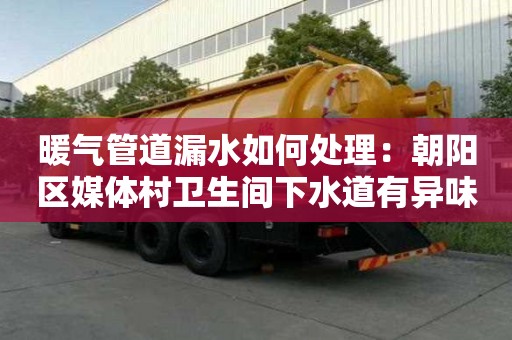 暖氣管道漏水如何處理：朝陽區媒體村衛生間下水道有異味怎么清除