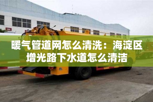 暖氣管道網怎么清洗：海淀區增光路下水道怎么清潔