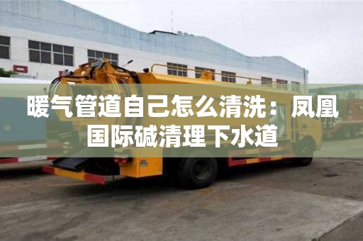 暖氣管道自己怎么清洗：鳳凰國際堿清理下水道
