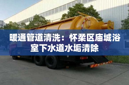 暖通管道清洗：懷柔區廟城浴室下水道水垢清除