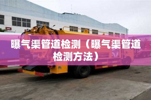 曝氣渠管道檢測(曝氣渠管道檢測方法) 曝氣渠管道檢測(曝氣渠管道檢測方法)