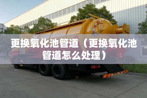 更換氧化池管道（更換氧化池管道怎么處理）