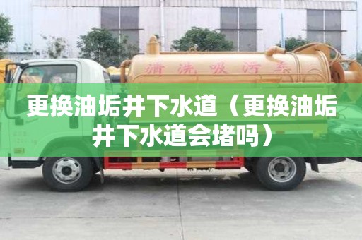 更換油垢井下水道（更換油垢井下水道會(huì)堵嗎）