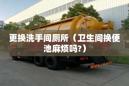 更換洗手間廁所（衛(wèi)生間換便池麻煩嗎?）