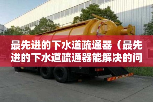 最先進的下水道疏通器(最先進的下水道疏通器能解決的問題) 最先進的下水道疏通器(最先進的下水道疏通器能解決的問題)